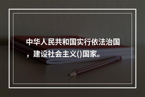 中华人民共和国实行依法治国，建设社会主义()国家。