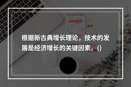 根据新古典增长理论，技术的发展是经济增长的关键因素。()