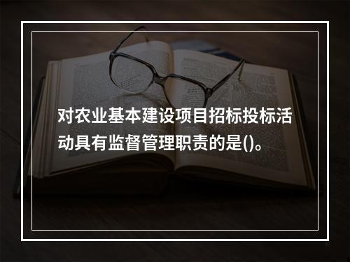 对农业基本建设项目招标投标活动具有监督管理职责的是()。