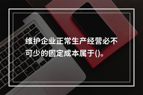 维护企业正常生产经营必不可少的固定成本属于()。