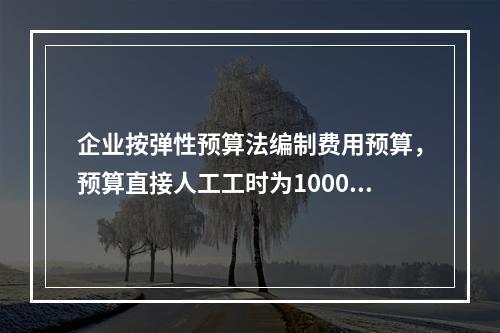 企业按弹性预算法编制费用预算，预算直接人工工时为100000