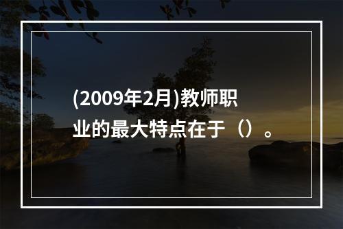 (2009年2月)教师职业的最大特点在于（）。