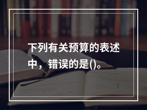 下列有关预算的表述中，错误的是()。