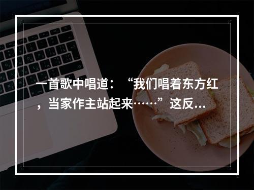 一首歌中唱道：“我们唱着东方红，当家作主站起来……”这反映的