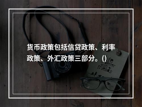 货币政策包括信贷政策、利率政策、外汇政策三部分。()