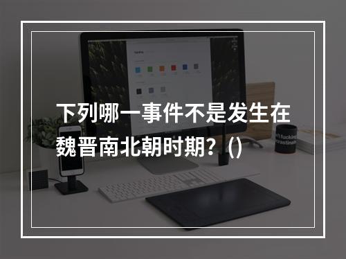 下列哪一事件不是发生在魏晋南北朝时期？()