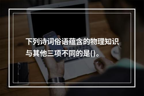 下列诗词俗语蕴含的物理知识与其他三项不同的是()。