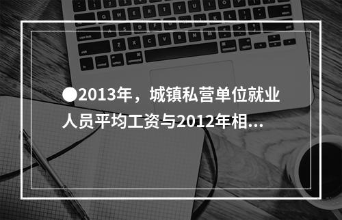 ●2013年，城镇私营单位就业人员平均工资与2012年相比，