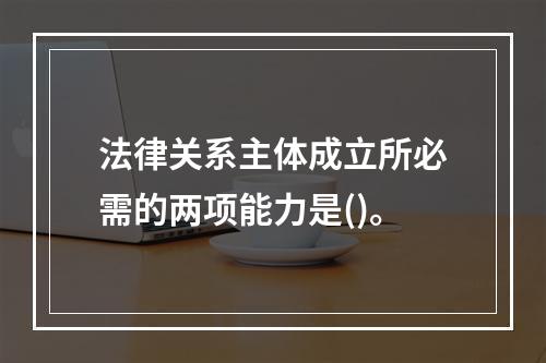 法律关系主体成立所必需的两项能力是()。