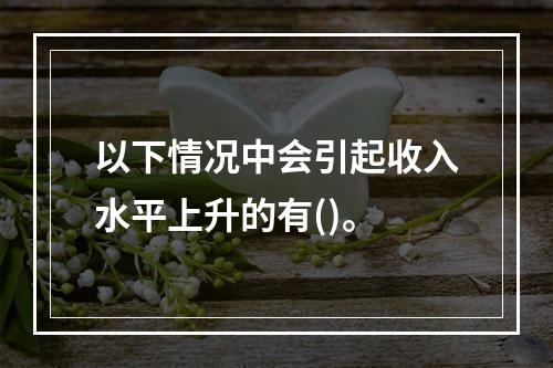 以下情况中会引起收入水平上升的有()。