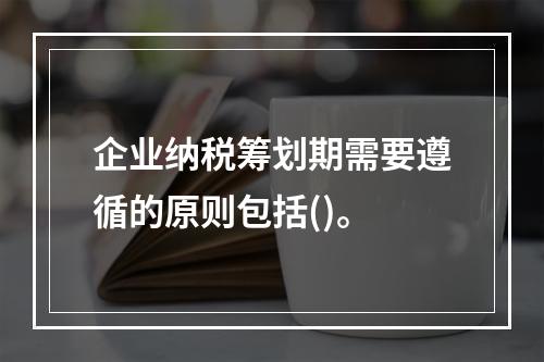 企业纳税筹划期需要遵循的原则包括()。