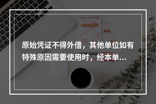 原始凭证不得外借，其他单位如有特殊原因需要使用时，经本单位领