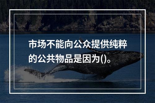 市场不能向公众提供纯粹的公共物品是因为()。