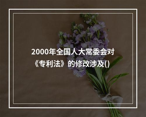 2000年全国人大常委会对《专利法》的修改涉及()