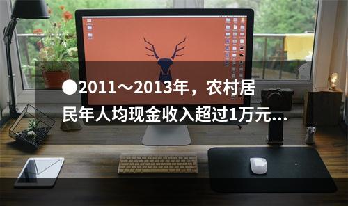 ●2011～2013年，农村居民年人均现金收入超过1万元的年