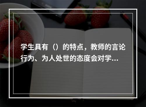 学生具有（）的特点，教师的言论行为、为人处世的态度会对学生具