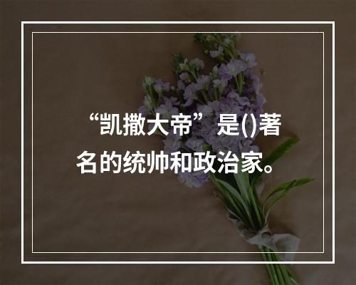 “凯撒大帝”是()著名的统帅和政治家。