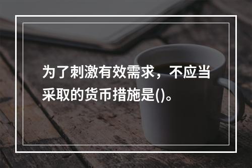 为了刺激有效需求，不应当采取的货币措施是()。