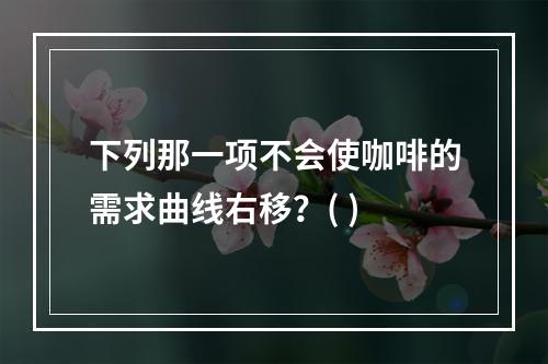 下列那一项不会使咖啡的需求曲线右移？( )