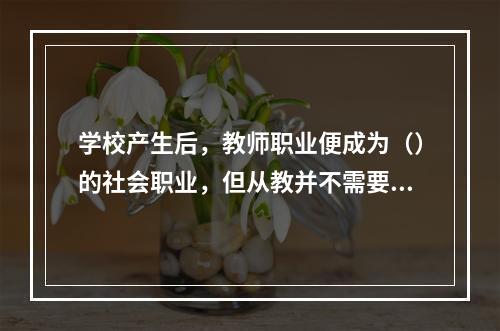 学校产生后，教师职业便成为（）的社会职业，但从教并不需要经过