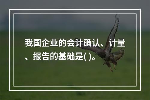 我国企业的会计确认、计量、报告的基础是( )。