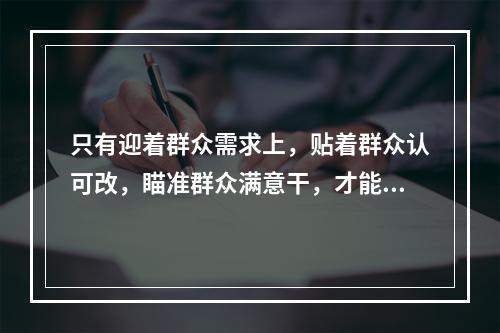 只有迎着群众需求上，贴着群众认可改，瞄准群众满意干，才能体现