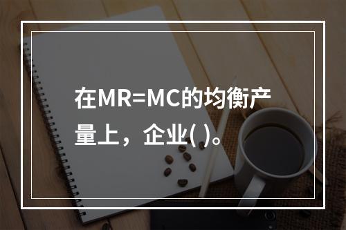 在MR=MC的均衡产量上，企业( )。