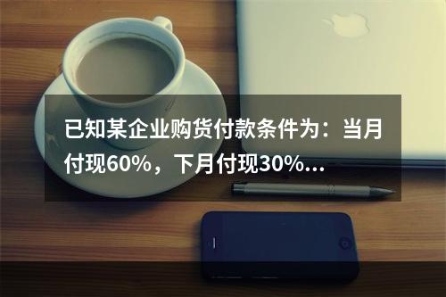 已知某企业购货付款条件为：当月付现60%，下月付现30%，在