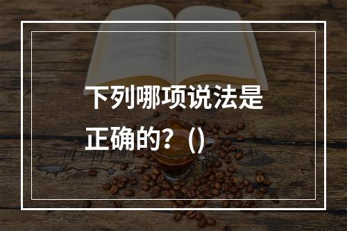 下列哪项说法是正确的？()