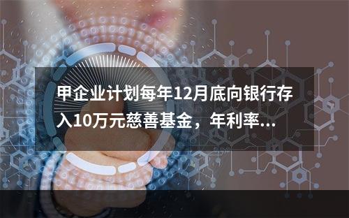 甲企业计划每年12月底向银行存入10万元慈善基金，年利率为8