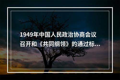 1949年中国人民政治协商会议召开和《共同纲领》的通过标志着