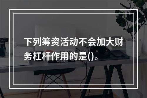 下列筹资活动不会加大财务杠杆作用的是()。