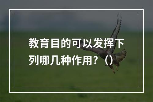 教育目的可以发挥下列哪几种作用?（）