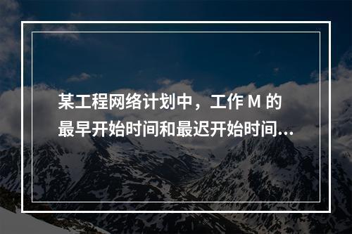 某工程网络计划中，工作 M 的最早开始时间和最迟开始时间分别