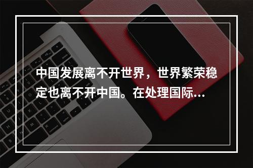 中国发展离不开世界，世界繁荣稳定也离不开中国。在处理国际关系