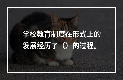 学校教育制度在形式上的发展经历了（）的过程。