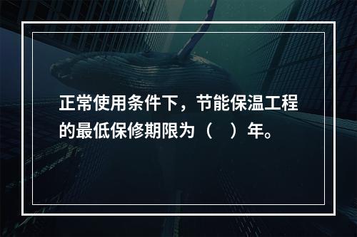 正常使用条件下，节能保温工程的最低保修期限为（　）年。