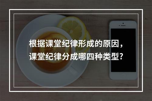 根据课堂纪律形成的原因，课堂纪律分成哪四种类型?