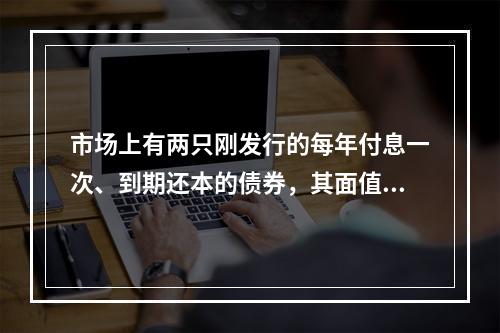 市场上有两只刚发行的每年付息一次、到期还本的债券，其面值、票