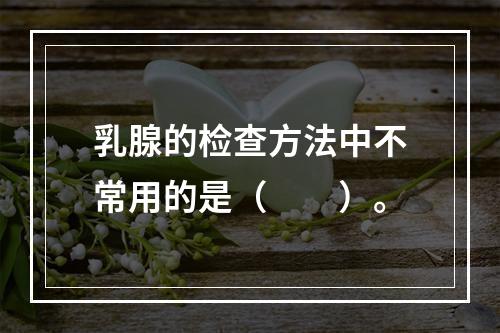 乳腺的检查方法中不常用的是（　　）。