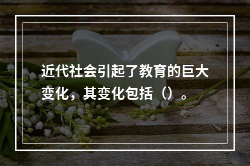 近代社会引起了教育的巨大变化，其变化包括（）。