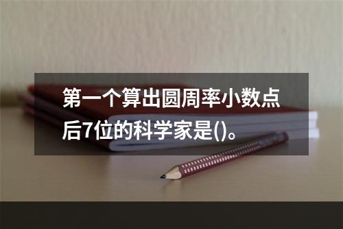 第一个算出圆周率小数点后7位的科学家是()。