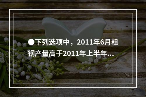 ●下列选项中，2011年6月粗钢产量高于2011年上半年平均