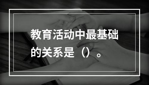 教育活动中最基础的关系是（）。