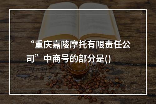 “重庆嘉陵摩托有限责任公司”中商号的部分是()