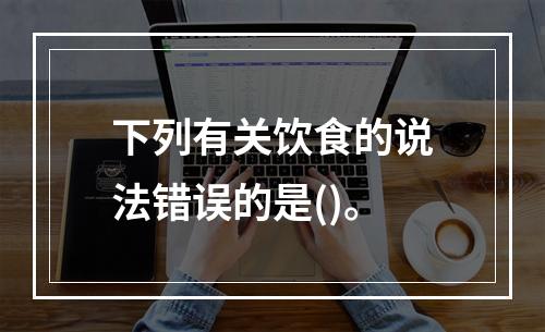 下列有关饮食的说法错误的是()。