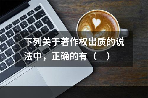 下列关于著作权出质的说法中，正确的有（　）