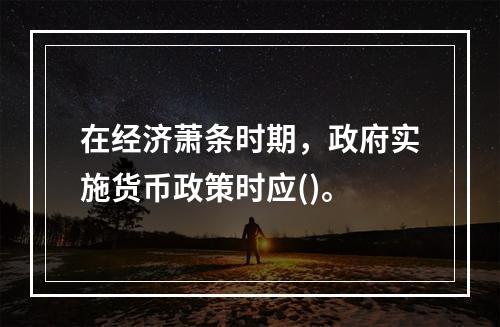 在经济萧条时期，政府实施货币政策时应()。