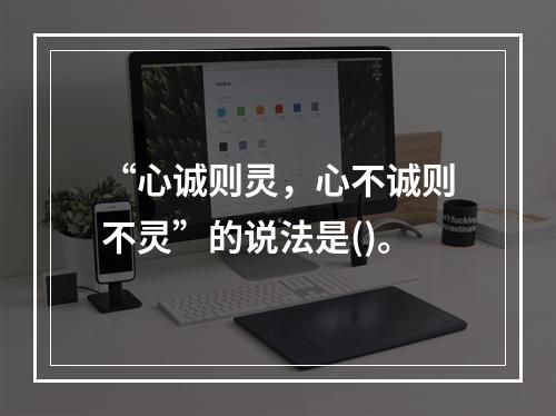 “心诚则灵，心不诚则不灵”的说法是()。