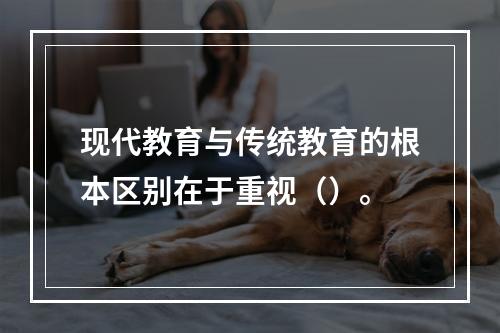 现代教育与传统教育的根本区别在于重视（）。